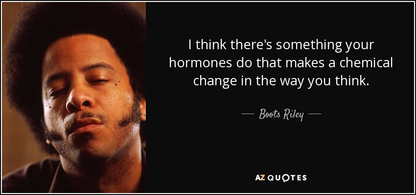 I think there's something your hormones do that makes a chemical change in the way you think. - Boots Riley