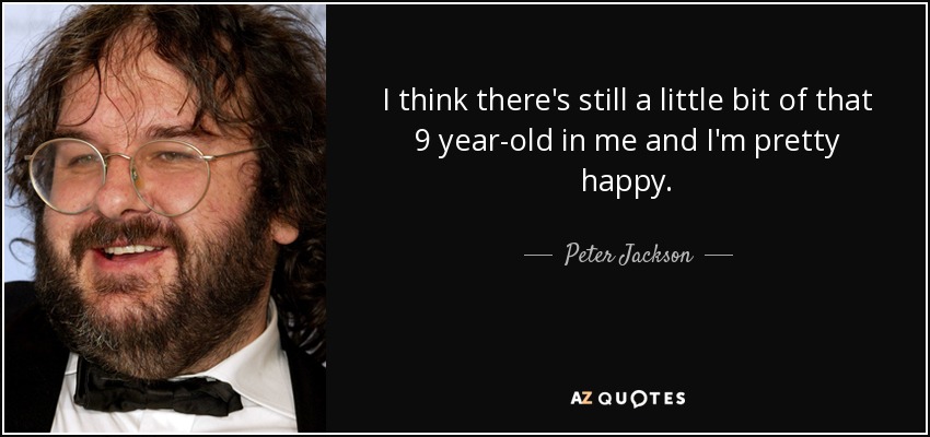 I think there's still a little bit of that 9 year-old in me and I'm pretty happy. - Peter Jackson