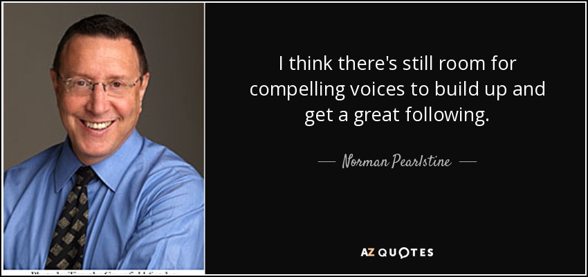 I think there's still room for compelling voices to build up and get a great following. - Norman Pearlstine