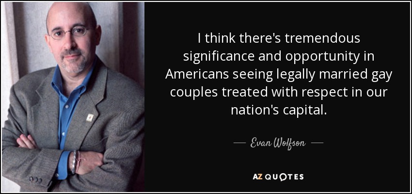 I think there's tremendous significance and opportunity in Americans seeing legally married gay couples treated with respect in our nation's capital. - Evan Wolfson