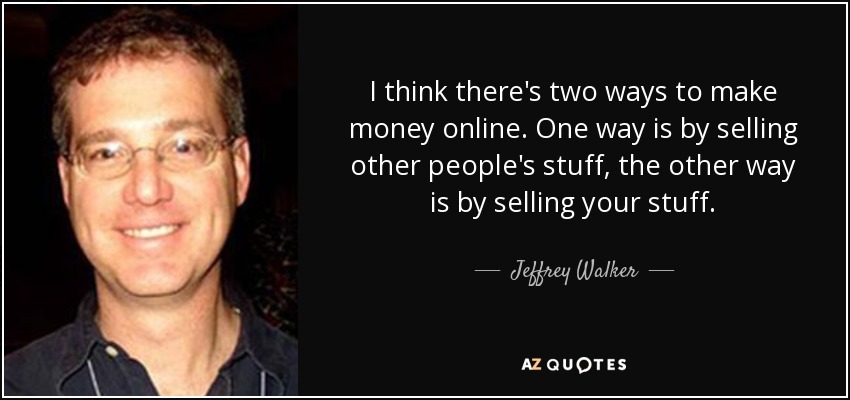 I think there's two ways to make money online. One way is by selling other people's stuff, the other way is by selling your stuff. - Jeffrey Walker