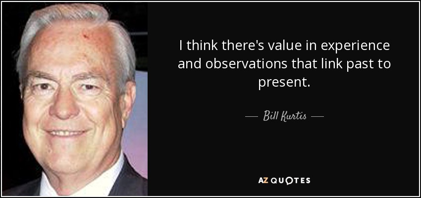 I think there's value in experience and observations that link past to present. - Bill Kurtis