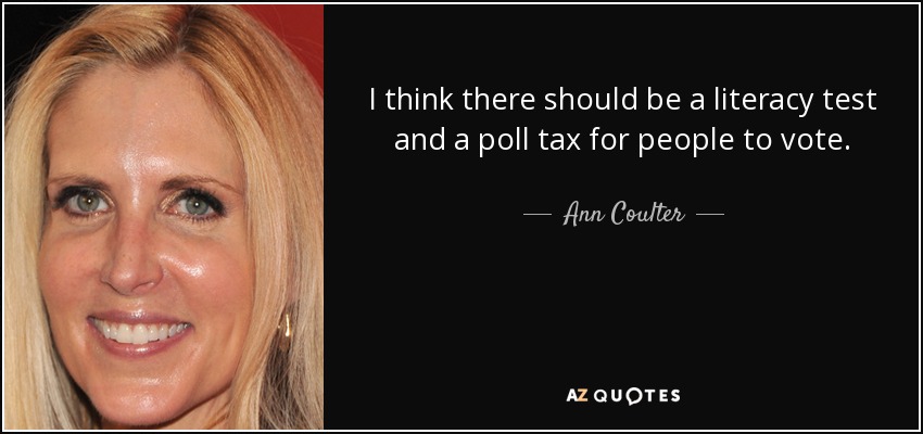 I think there should be a literacy test and a poll tax for people to vote. - Ann Coulter