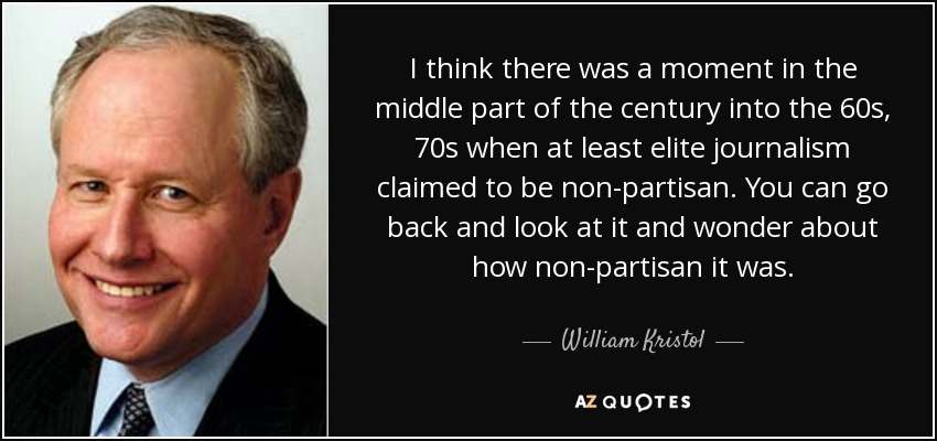 I think there was a moment in the middle part of the century into the 60s, 70s when at least elite journalism claimed to be non-partisan. You can go back and look at it and wonder about how non-partisan it was. - William Kristol