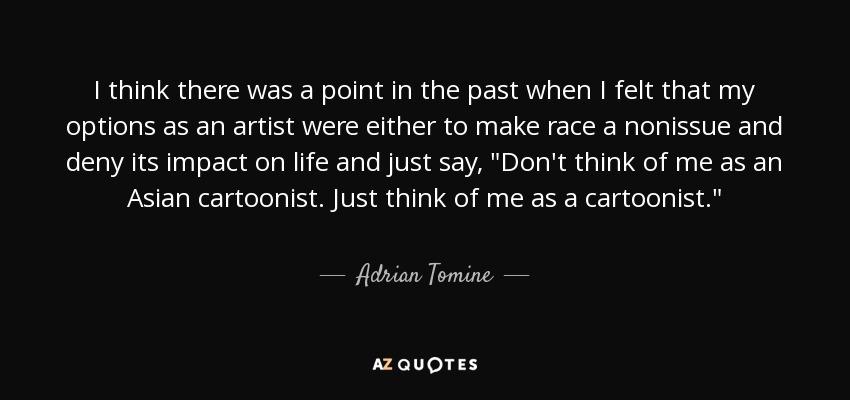 I think there was a point in the past when I felt that my options as an artist were either to make race a nonissue and deny its impact on life and just say, 