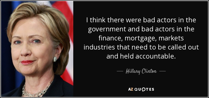 I think there were bad actors in the government and bad actors in the finance, mortgage, markets industries that need to be called out and held accountable. - Hillary Clinton