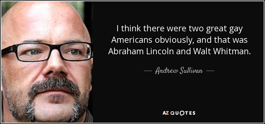 I think there were two great gay Americans obviously, and that was Abraham Lincoln and Walt Whitman. - Andrew Sullivan