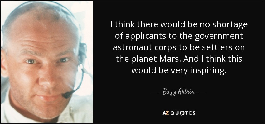 I think there would be no shortage of applicants to the government astronaut corps to be settlers on the planet Mars. And I think this would be very inspiring. - Buzz Aldrin