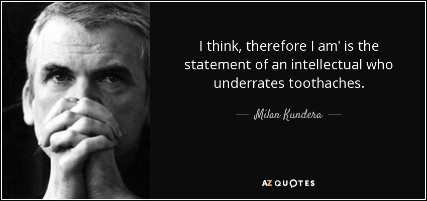 I think, therefore I am' is the statement of an intellectual who underrates toothaches. - Milan Kundera