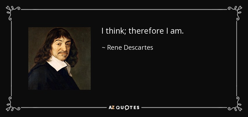 I think; therefore I am. - Rene Descartes