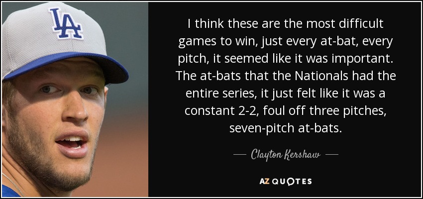 I think these are the most difficult games to win, just every at-bat, every pitch, it seemed like it was important. The at-bats that the Nationals had the entire series, it just felt like it was a constant 2-2, foul off three pitches, seven-pitch at-bats. - Clayton Kershaw