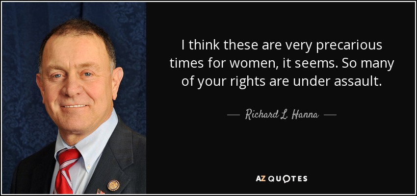I think these are very precarious times for women, it seems. So many of your rights are under assault. - Richard L. Hanna