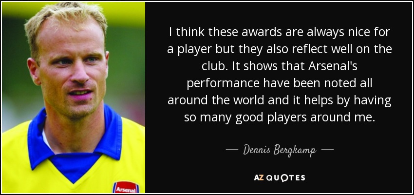 I think these awards are always nice for a player but they also reflect well on the club. It shows that Arsenal's performance have been noted all around the world and it helps by having so many good players around me. - Dennis Bergkamp