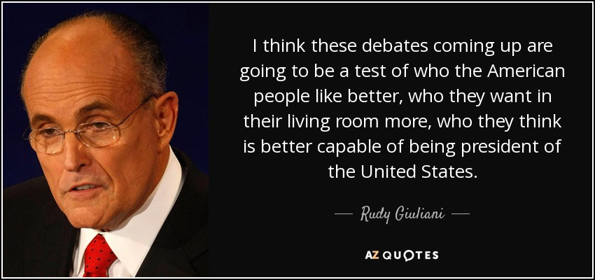 I think these debates coming up are going to be a test of who the American people like better, who they want in their living room more, who they think is better capable of being president of the United States. - Rudy Giuliani