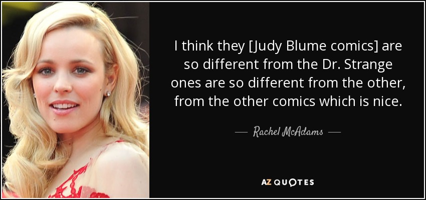 I think they [Judy Blume comics] are so different from the Dr. Strange ones are so different from the other, from the other comics which is nice. - Rachel McAdams