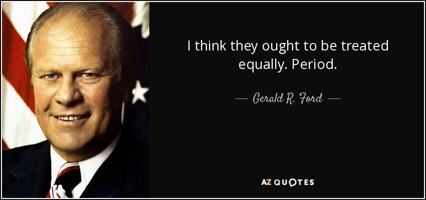I think they ought to be treated equally. Period. - Gerald R. Ford