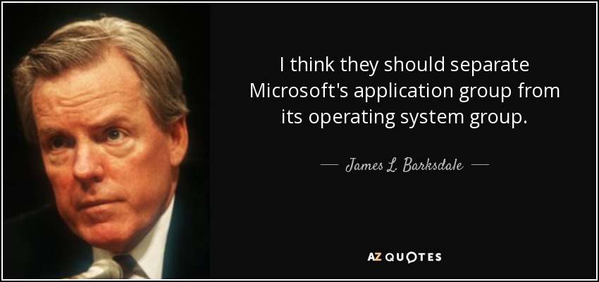 I think they should separate Microsoft's application group from its operating system group. - James L. Barksdale