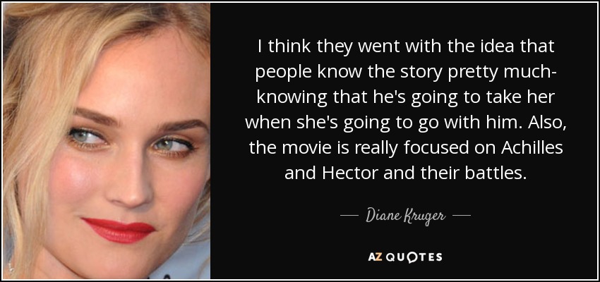 I think they went with the idea that people know the story pretty much- knowing that he's going to take her when she's going to go with him. Also, the movie is really focused on Achilles and Hector and their battles. - Diane Kruger