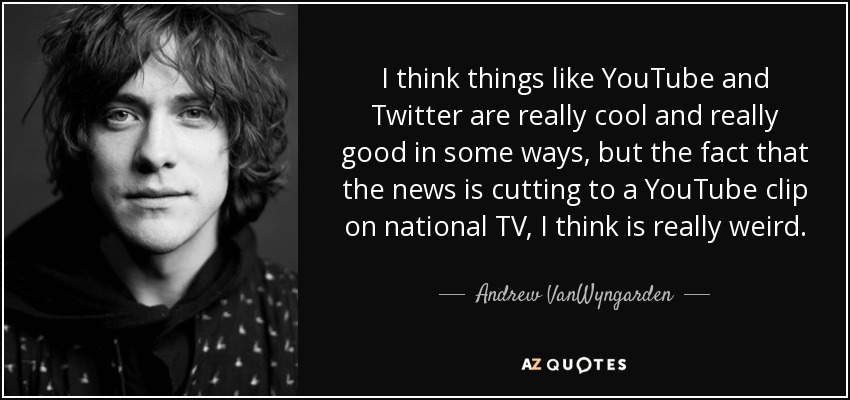 I think things like YouTube and Twitter are really cool and really good in some ways, but the fact that the news is cutting to a YouTube clip on national TV, I think is really weird. - Andrew VanWyngarden