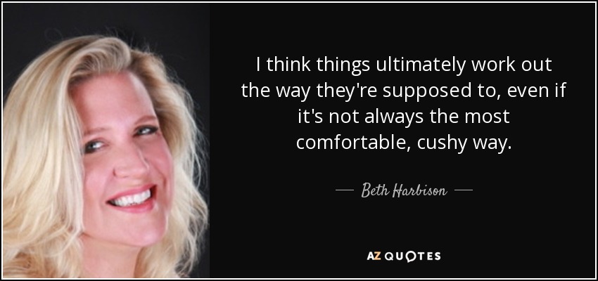 I think things ultimately work out the way they're supposed to, even if it's not always the most comfortable, cushy way. - Beth Harbison
