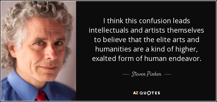 I think this confusion leads intellectuals and artists themselves to believe that the elite arts and humanities are a kind of higher, exalted form of human endeavor. - Steven Pinker