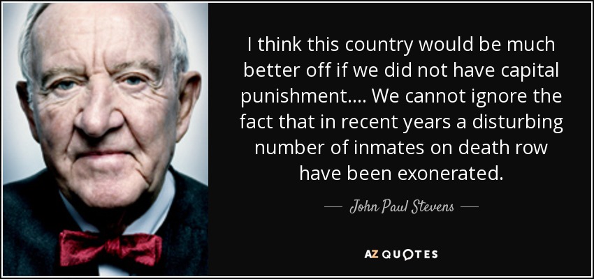 I think this country would be much better off if we did not have capital punishment.... We cannot ignore the fact that in recent years a disturbing number of inmates on death row have been exonerated. - John Paul Stevens