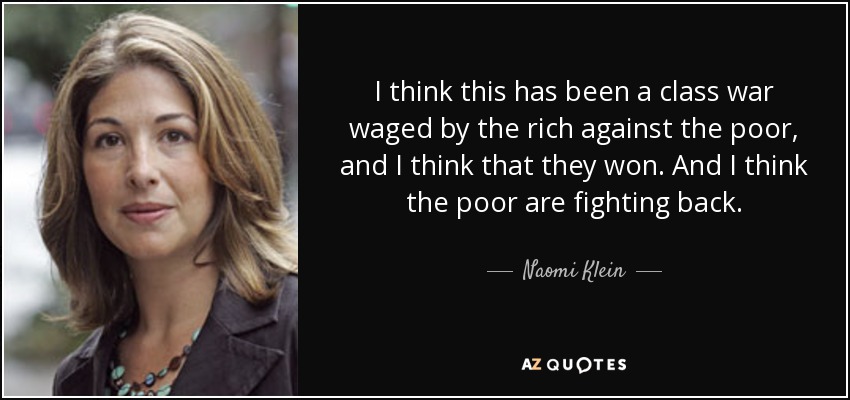 I think this has been a class war waged by the rich against the poor, and I think that they won. And I think the poor are fighting back. - Naomi Klein