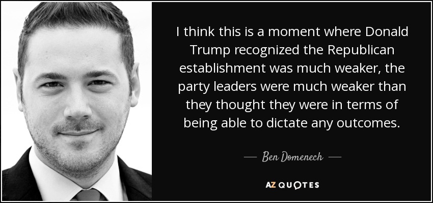 I think this is a moment where Donald Trump recognized the Republican establishment was much weaker, the party leaders were much weaker than they thought they were in terms of being able to dictate any outcomes. - Ben Domenech