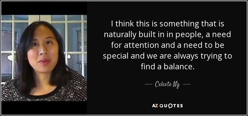 I think this is something that is naturally built in in people, a need for attention and a need to be special and we are always trying to find a balance. - Celeste Ng