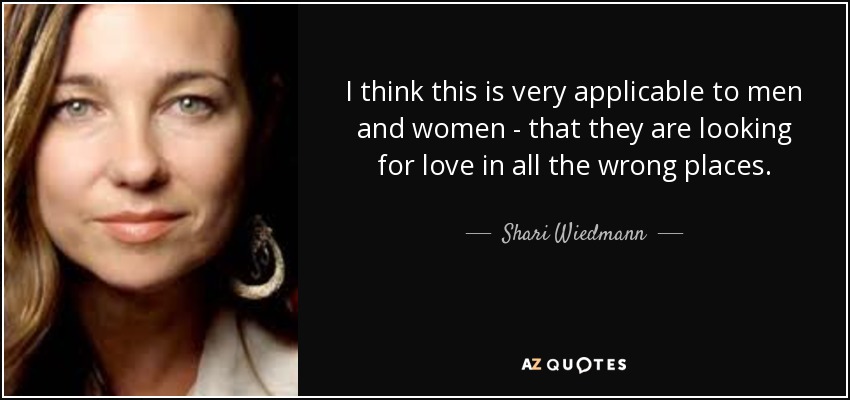 I think this is very applicable to men and women - that they are looking for love in all the wrong places. - Shari Wiedmann