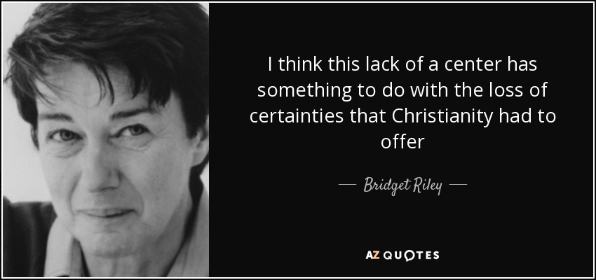 I think this lack of a center has something to do with the loss of certainties that Christianity had to offer - Bridget Riley