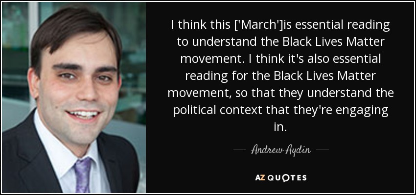 I think this ['March']is essential reading to understand the Black Lives Matter movement. I think it's also essential reading for the Black Lives Matter movement, so that they understand the political context that they're engaging in. - Andrew Aydin
