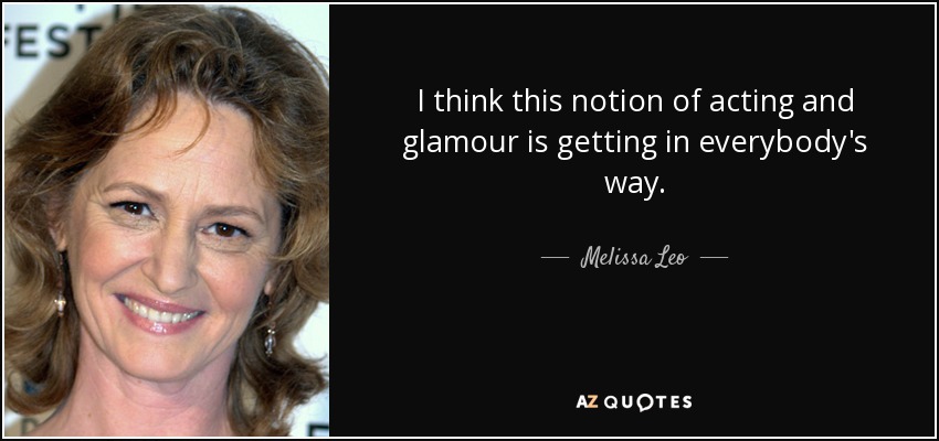 I think this notion of acting and glamour is getting in everybody's way. - Melissa Leo