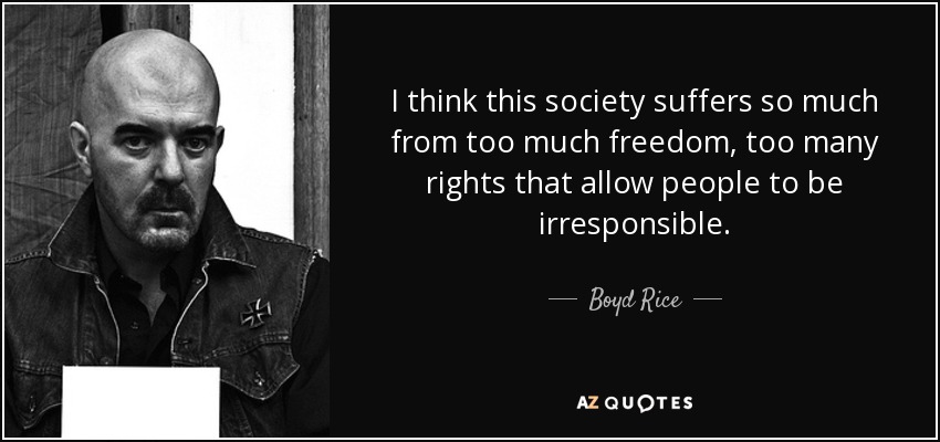 I think this society suffers so much from too much freedom, too many rights that allow people to be irresponsible. - Boyd Rice