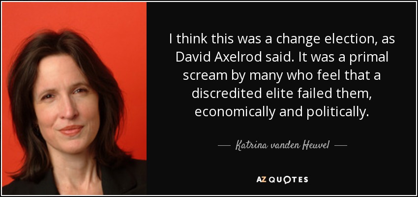 I think this was a change election, as David Axelrod said. It was a primal scream by many who feel that a discredited elite failed them, economically and politically. - Katrina vanden Heuvel