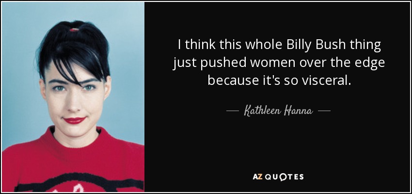 I think this whole Billy Bush thing just pushed women over the edge because it's so visceral. - Kathleen Hanna