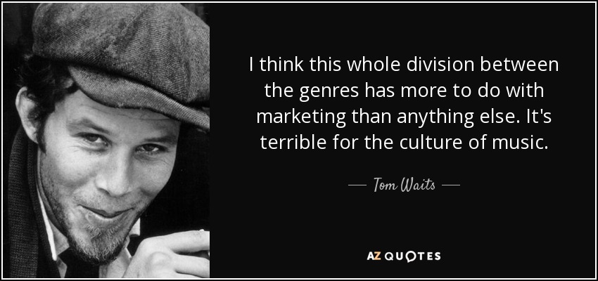 I think this whole division between the genres has more to do with marketing than anything else. It's terrible for the culture of music. - Tom Waits