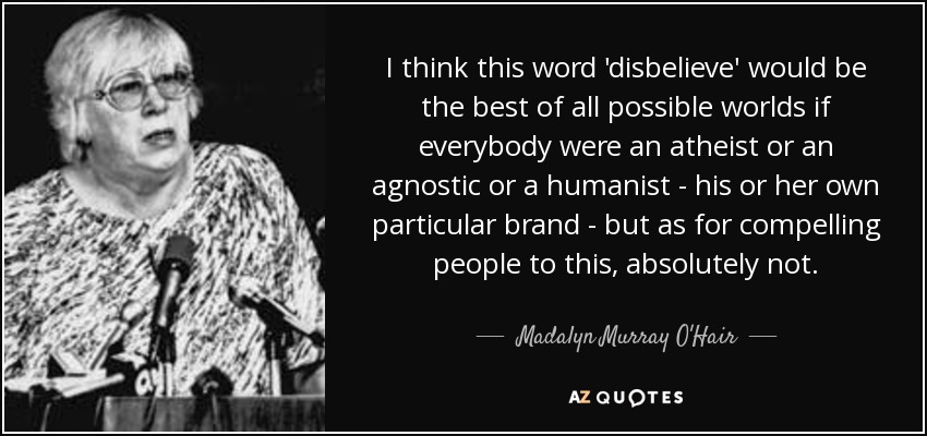 I think this word 'disbelieve' would be the best of all possible worlds if everybody were an atheist or an agnostic or a humanist - his or her own particular brand - but as for compelling people to this, absolutely not. - Madalyn Murray O'Hair