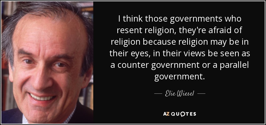 I think those governments who resent religion, they're afraid of religion because religion may be in their eyes, in their views be seen as a counter government or a parallel government. - Elie Wiesel
