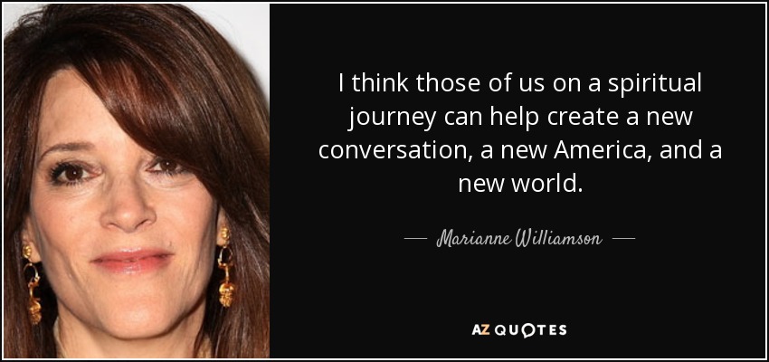 I think those of us on a spiritual journey can help create a new conversation, a new America, and a new world. - Marianne Williamson