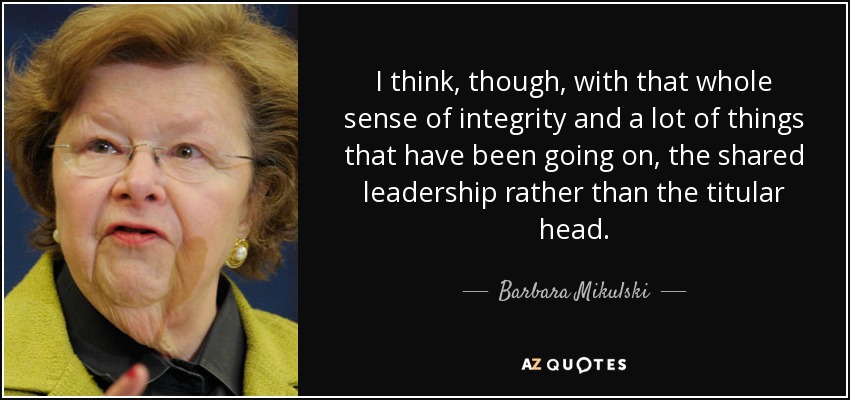 I think, though, with that whole sense of integrity and a lot of things that have been going on, the shared leadership rather than the titular head. - Barbara Mikulski