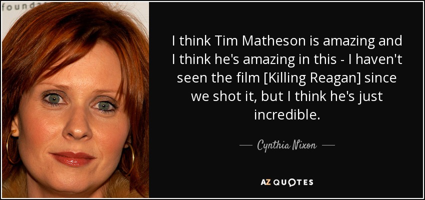 I think Tim Matheson is amazing and I think he's amazing in this - I haven't seen the film [Killing Reagan] since we shot it, but I think he's just incredible. - Cynthia Nixon
