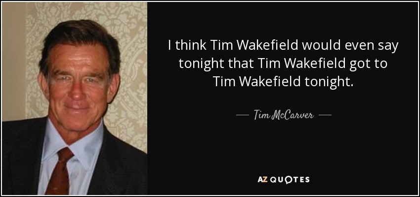I think Tim Wakefield would even say tonight that Tim Wakefield got to Tim Wakefield tonight. - Tim McCarver