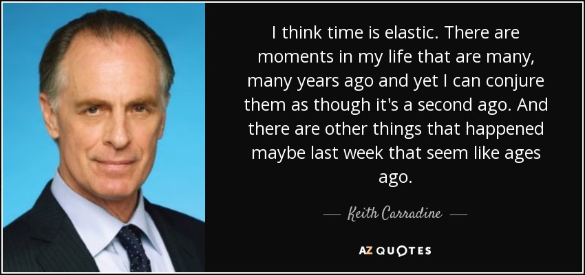 I think time is elastic. There are moments in my life that are many, many years ago and yet I can conjure them as though it's a second ago. And there are other things that happened maybe last week that seem like ages ago. - Keith Carradine