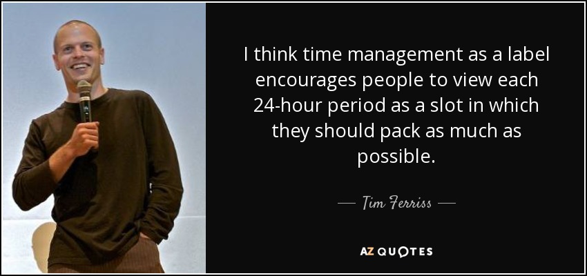 I think time management as a label encourages people to view each 24-hour period as a slot in which they should pack as much as possible. - Tim Ferriss