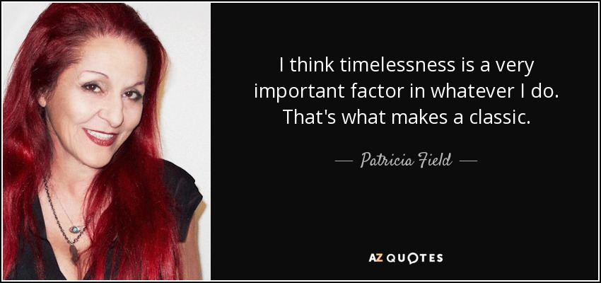 I think timelessness is a very important factor in whatever I do. That's what makes a classic. - Patricia Field