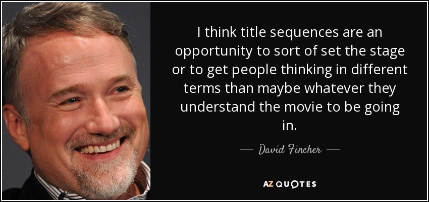 I think title sequences are an opportunity to sort of set the stage or to get people thinking in different terms than maybe whatever they understand the movie to be going in. - David Fincher