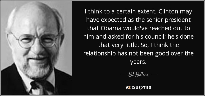 I think to a certain extent, Clinton may have expected as the senior president that Obama would've reached out to him and asked for his council; he's done that very little. So, I think the relationship has not been good over the years. - Ed Rollins