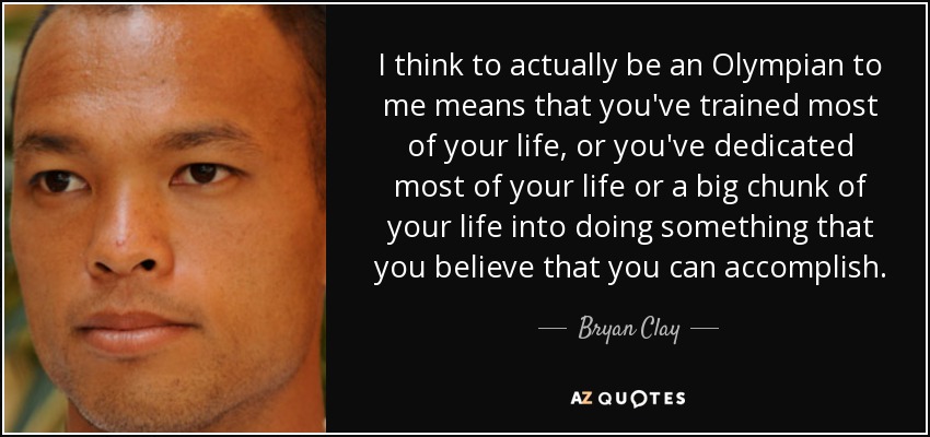 I think to actually be an Olympian to me means that you've trained most of your life, or you've dedicated most of your life or a big chunk of your life into doing something that you believe that you can accomplish. - Bryan Clay