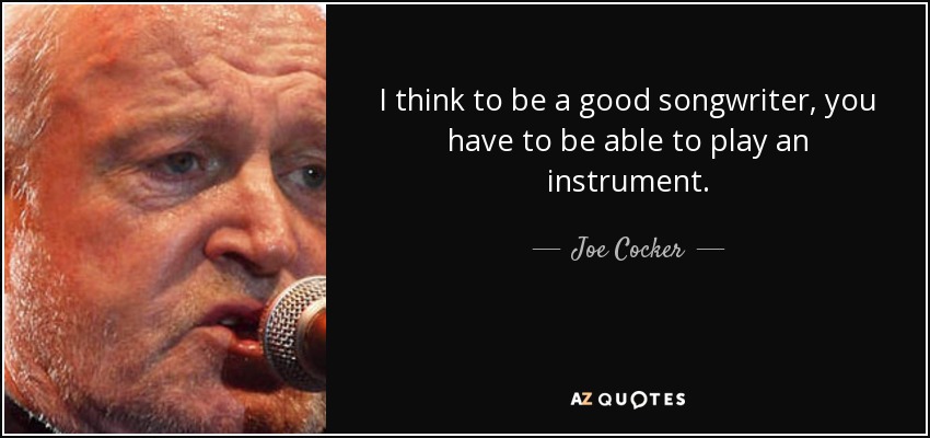 I think to be a good songwriter, you have to be able to play an instrument. - Joe Cocker